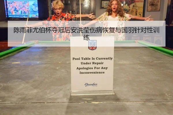 陈雨菲尤伯杯夺冠后安洗莹伤病恢复与国羽针对性训练